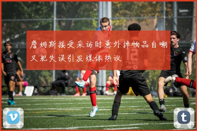 詹姆斯接受采访时意外掉物品自嘲又犯失误引发媒体热议