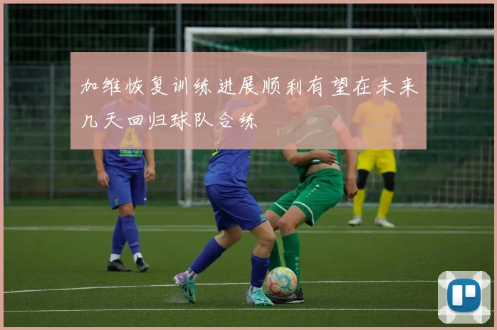 加维恢复训练进展顺利有望在未来几天回归球队合练