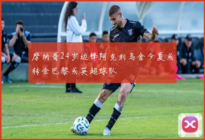 摩纳哥24岁边锋阿克利乌舍今夏或转会巴黎或英超球队