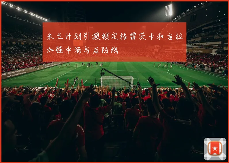 米兰计划引援锁定格雷茨卡和吉拉加强中场与后防线