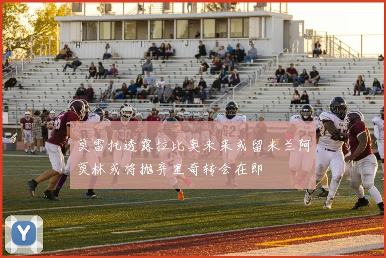 莫雷托透露拉比奥未来或留米兰阿莫林或将抛弃里奇转会在即