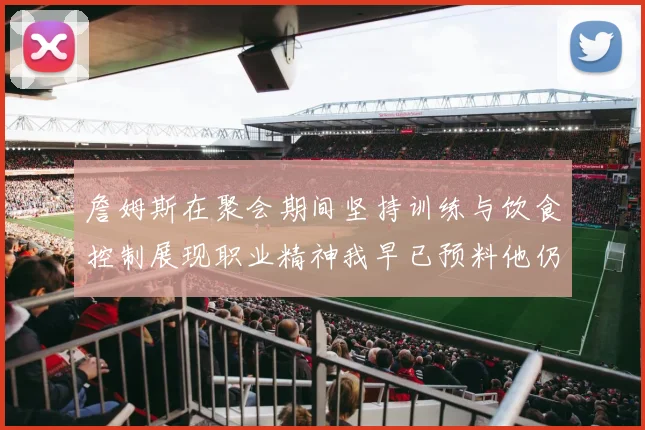 詹姆斯在聚会期间坚持训练与饮食控制展现职业精神我早已预料他仍将出战