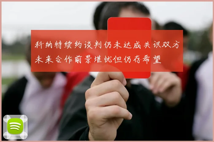 科纳特续约谈判仍未达成共识双方未来合作前景堪忧但仍存希望