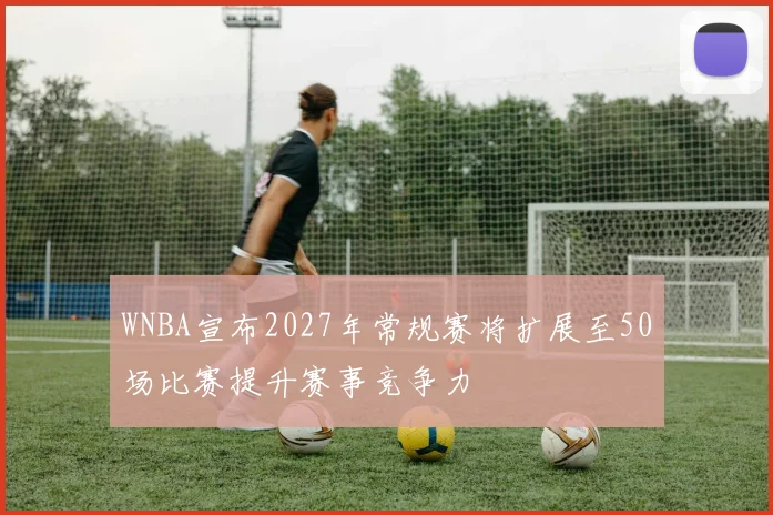 WNBA宣布2027年常规赛将扩展至50场比赛提升赛事竞争力