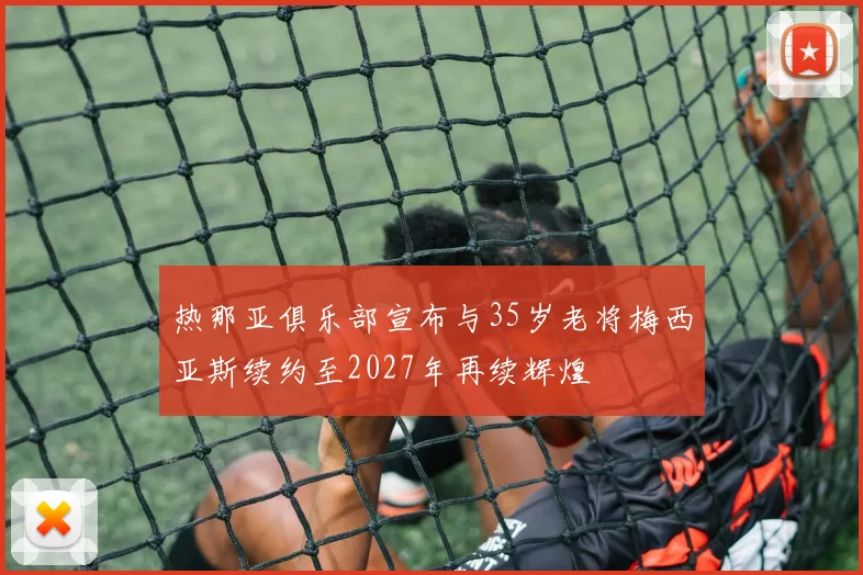 热那亚俱乐部宣布与35岁老将梅西亚斯续约至2027年再续辉煌