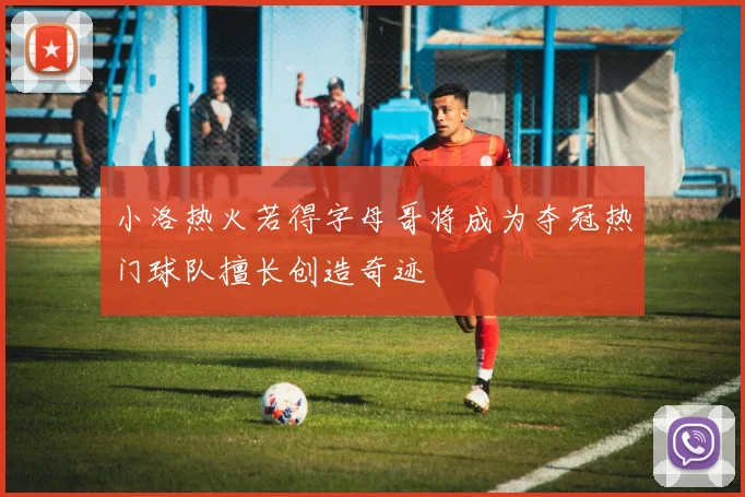 小洛热火若得字母哥将成为夺冠热门球队擅长创造奇迹