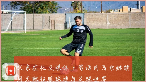 父亲在社交媒体上寄语内马尔继续用天赋征服球迷与足球世界