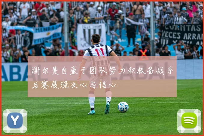 谢尔曼自豪于团队努力积极备战季后赛展现决心与信心