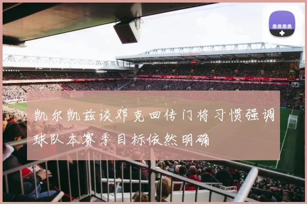 凯尔凯兹谈邓克回传门将习惯强调球队本赛季目标依然明确