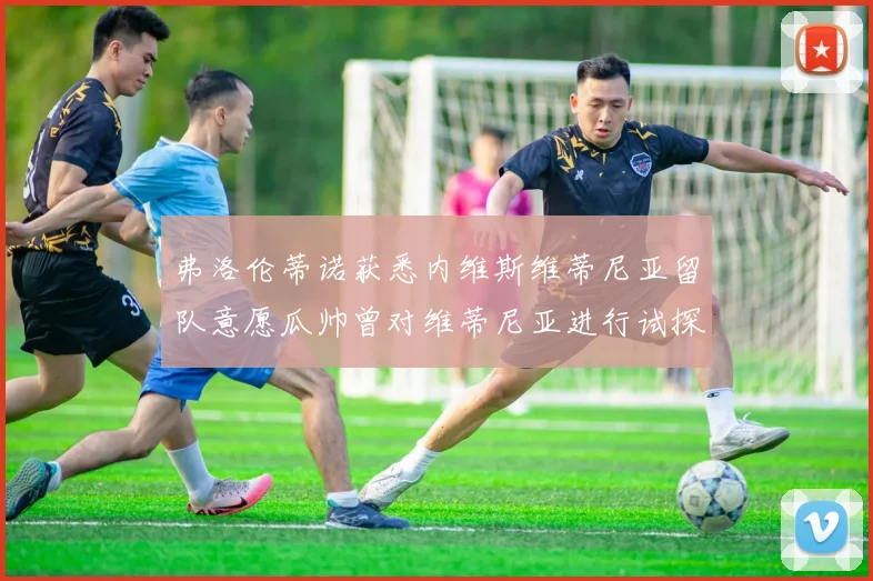 弗洛伦蒂诺获悉内维斯维蒂尼亚留队意愿瓜帅曾对维蒂尼亚进行试探
