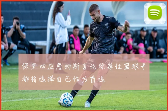 保罗回应詹姆斯言论称每位篮球手都将选择自己作为首选