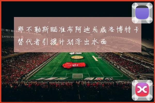 那不勒斯瞄准布阿迪或成洛博特卡替代者引援计划浮出水面