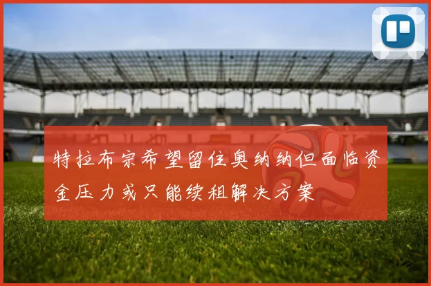 特拉布宗希望留住奥纳纳但面临资金压力或只能续租解决方案