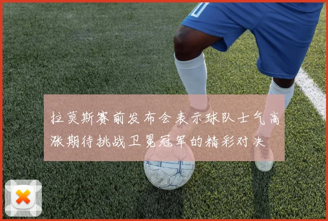 拉莫斯赛前发布会表示球队士气高涨期待挑战卫冕冠军的精彩对决