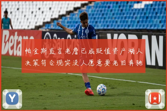 帕金斯直言老詹已成贬值资产湖人决策符合现实没人愿意要老旧奔驰
