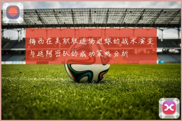 梅西在美职联连场进球的战术演变与迈阿密队的成功策略分析