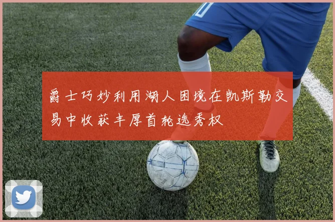 爵士巧妙利用湖人困境在凯斯勒交易中收获丰厚首轮选秀权