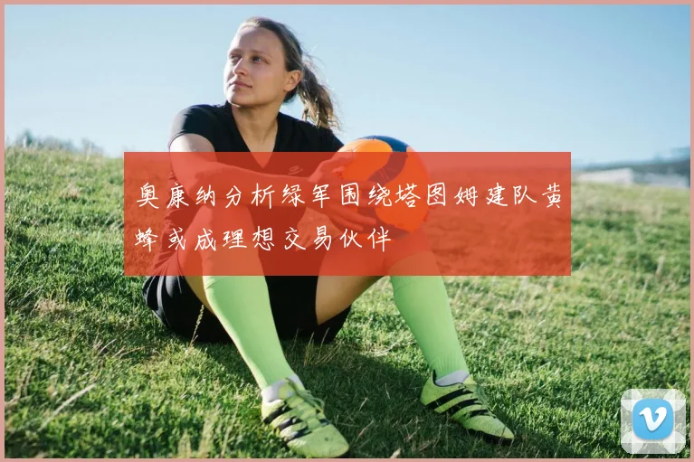 奥康纳分析绿军围绕塔图姆建队黄蜂或成理想交易伙伴