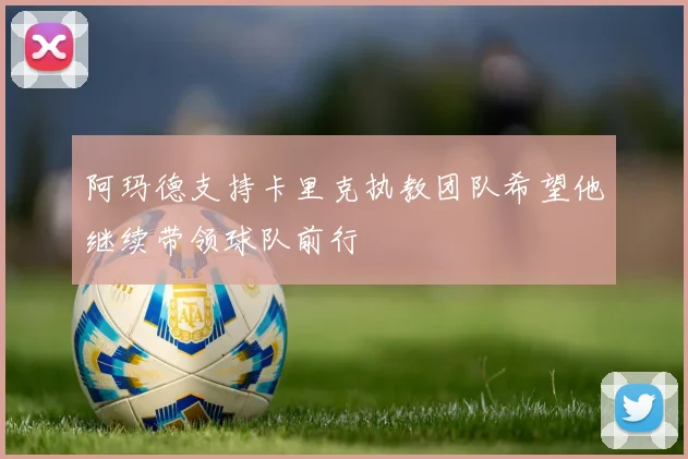 阿玛德支持卡里克执教团队希望他继续带领球队前行