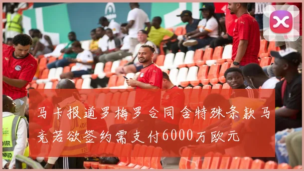 马卡报道罗梅罗合同含特殊条款马竞若欲签约需支付6000万欧元