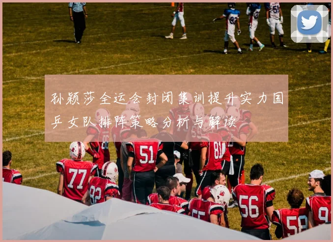孙颖莎全运会封闭集训提升实力国乒女队排阵策略分析与解读