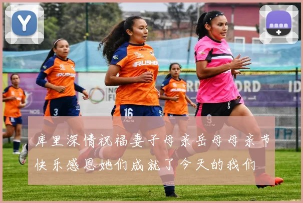 库里深情祝福妻子母亲岳母母亲节快乐感恩她们成就了今天的我们