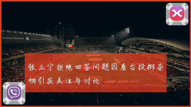 张玉宁拒绝回答问题因看台投掷杂物引发关注与讨论