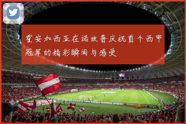 霍安加西亚在诺坎普庆祝首个西甲冠军的精彩瞬间与感受