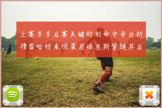 上赛季季后赛关键时刻命中率分析穆雷哈特表现最差福克斯紧随其后