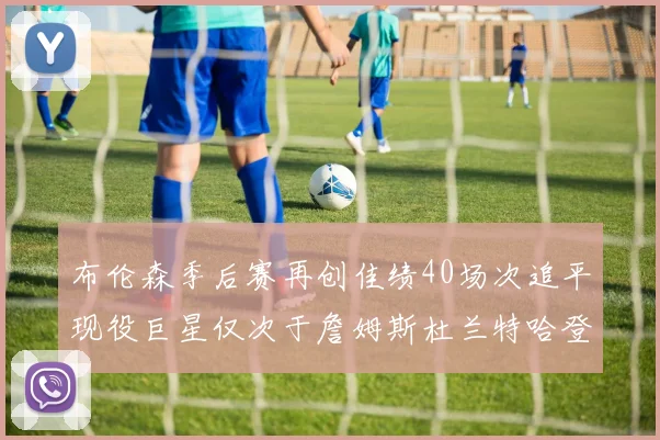布伦森季后赛再创佳绩40场次追平现役巨星仅次于詹姆斯杜兰特哈登